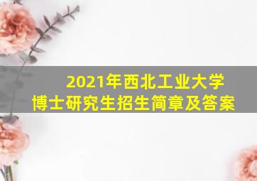 2021年西北工业大学博士研究生招生简章及答案