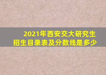 2021年西安交大研究生招生目录表及分数线是多少