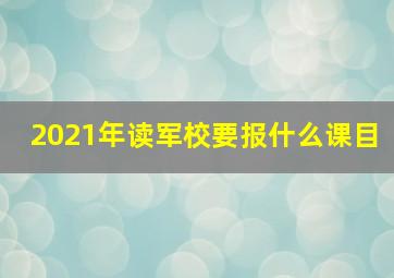 2021年读军校要报什么课目