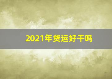 2021年货运好干吗