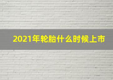 2021年轮胎什么时候上市