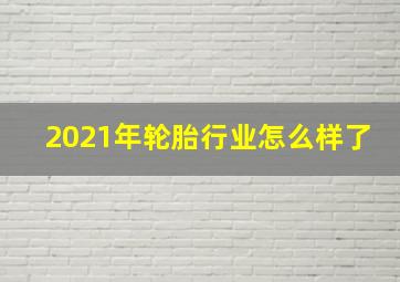 2021年轮胎行业怎么样了