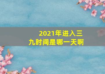 2021年进入三九时间是哪一天啊