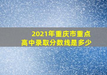 2021年重庆市重点高中录取分数线是多少