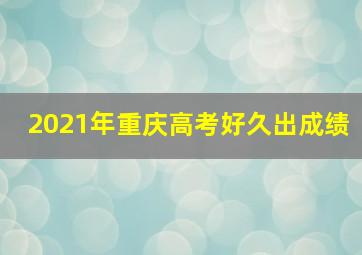 2021年重庆高考好久出成绩