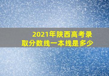 2021年陕西高考录取分数线一本线是多少