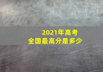 2021年高考全国最高分是多少