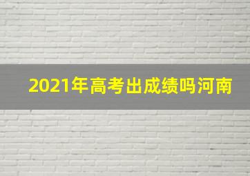 2021年高考出成绩吗河南