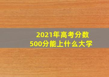 2021年高考分数500分能上什么大学