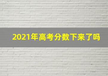 2021年高考分数下来了吗