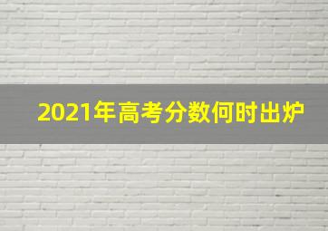 2021年高考分数何时出炉