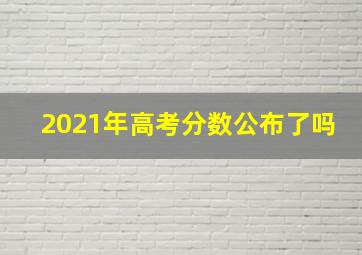 2021年高考分数公布了吗