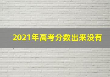 2021年高考分数出来没有