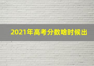 2021年高考分数啥时候出