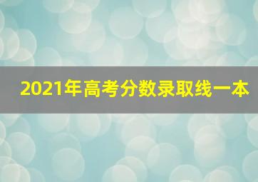 2021年高考分数录取线一本