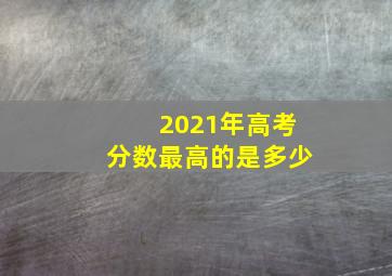 2021年高考分数最高的是多少