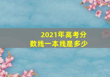 2021年高考分数线一本线是多少