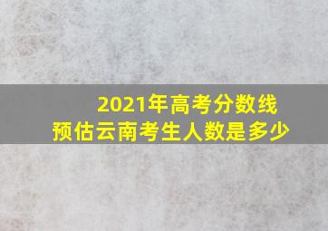 2021年高考分数线预估云南考生人数是多少