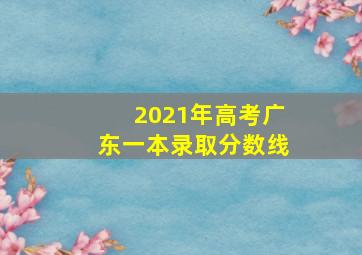 2021年高考广东一本录取分数线