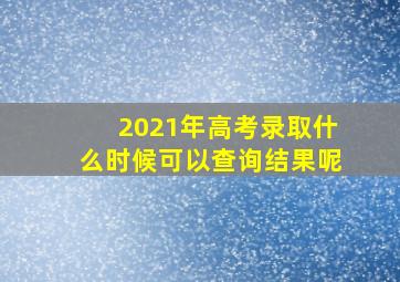 2021年高考录取什么时候可以查询结果呢