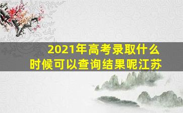 2021年高考录取什么时候可以查询结果呢江苏