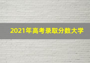 2021年高考录取分数大学