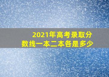 2021年高考录取分数线一本二本各是多少