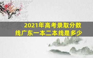 2021年高考录取分数线广东一本二本线是多少