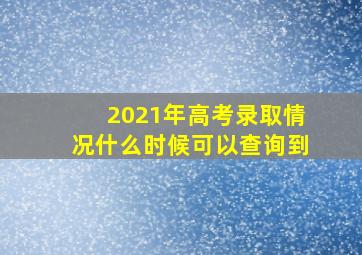 2021年高考录取情况什么时候可以查询到