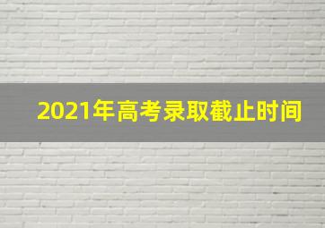 2021年高考录取截止时间