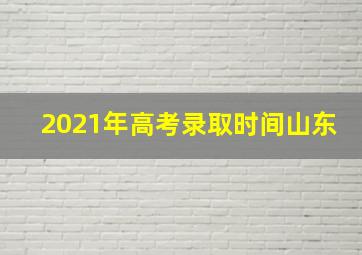 2021年高考录取时间山东