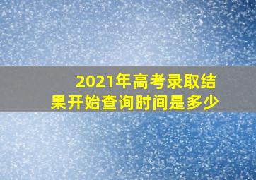 2021年高考录取结果开始查询时间是多少