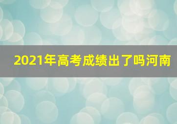 2021年高考成绩出了吗河南