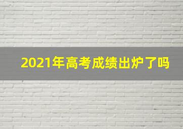 2021年高考成绩出炉了吗