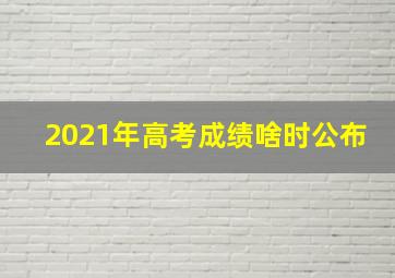 2021年高考成绩啥时公布