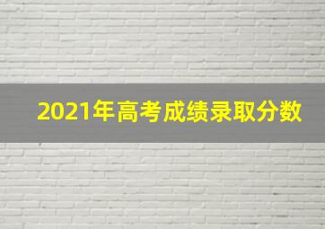 2021年高考成绩录取分数