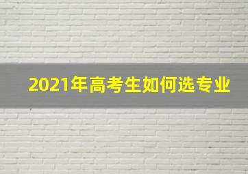 2021年高考生如何选专业