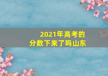 2021年高考的分数下来了吗山东