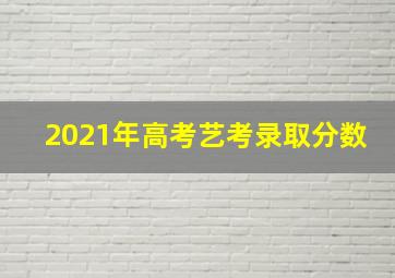 2021年高考艺考录取分数