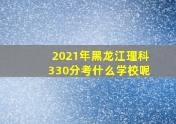 2021年黑龙江理科330分考什么学校呢