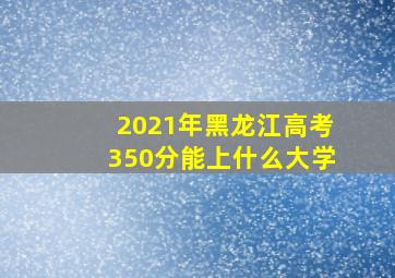 2021年黑龙江高考350分能上什么大学