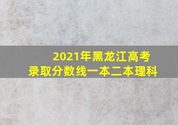 2021年黑龙江高考录取分数线一本二本理科