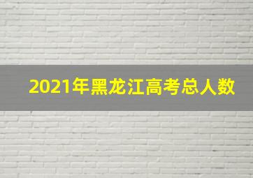 2021年黑龙江高考总人数