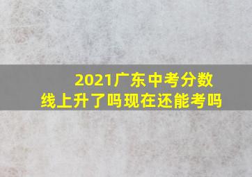 2021广东中考分数线上升了吗现在还能考吗