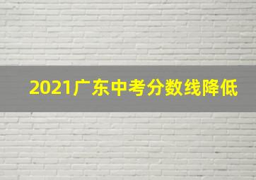 2021广东中考分数线降低