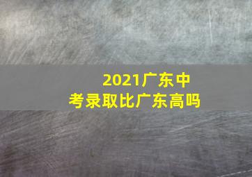 2021广东中考录取比广东高吗