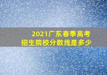 2021广东春季高考招生院校分数线是多少