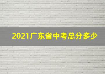 2021广东省中考总分多少