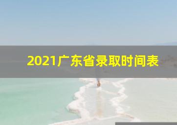 2021广东省录取时间表