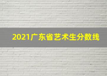 2021广东省艺术生分数线